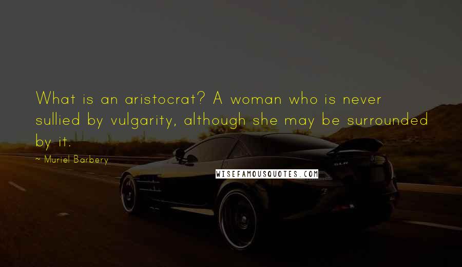 Muriel Barbery Quotes: What is an aristocrat? A woman who is never sullied by vulgarity, although she may be surrounded by it.