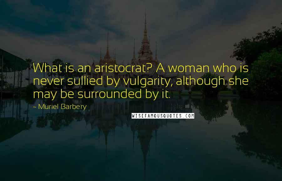 Muriel Barbery Quotes: What is an aristocrat? A woman who is never sullied by vulgarity, although she may be surrounded by it.