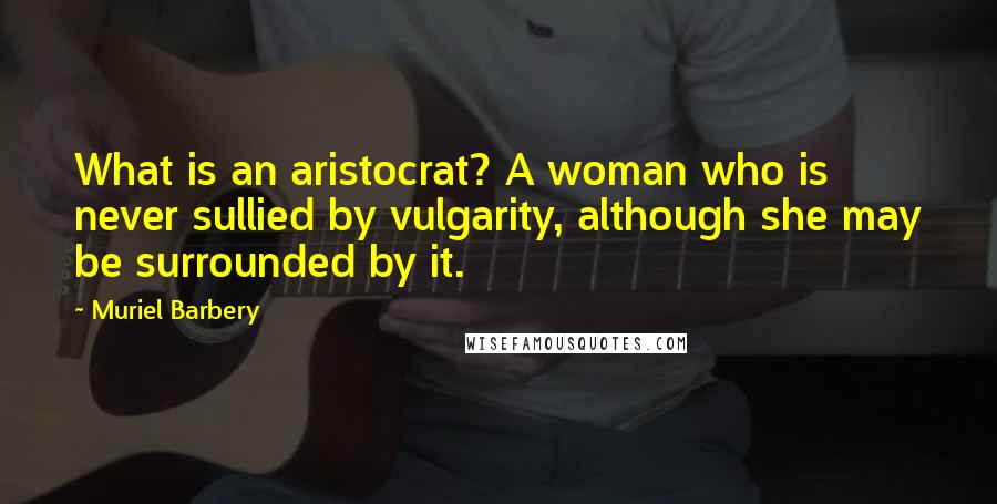 Muriel Barbery Quotes: What is an aristocrat? A woman who is never sullied by vulgarity, although she may be surrounded by it.