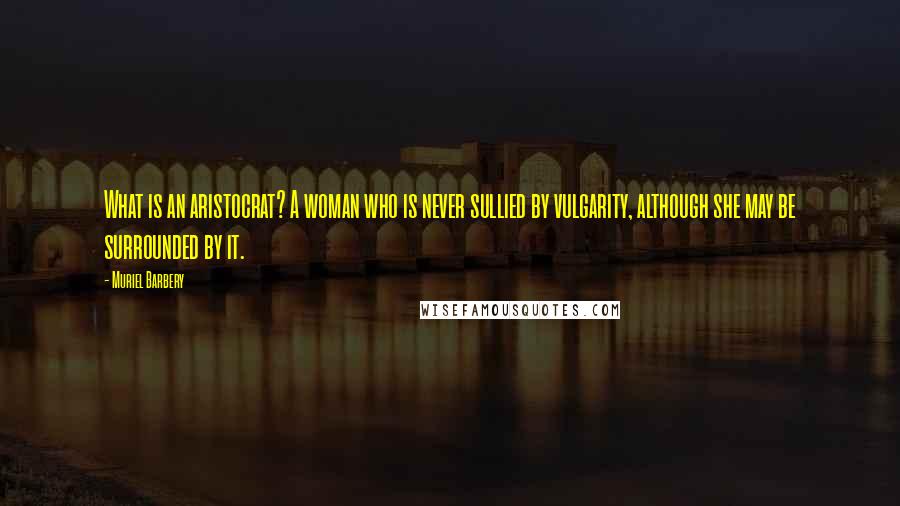 Muriel Barbery Quotes: What is an aristocrat? A woman who is never sullied by vulgarity, although she may be surrounded by it.