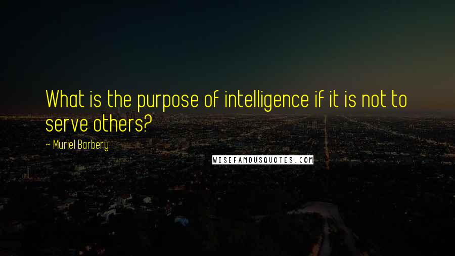 Muriel Barbery Quotes: What is the purpose of intelligence if it is not to serve others?