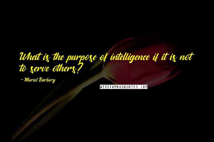 Muriel Barbery Quotes: What is the purpose of intelligence if it is not to serve others?