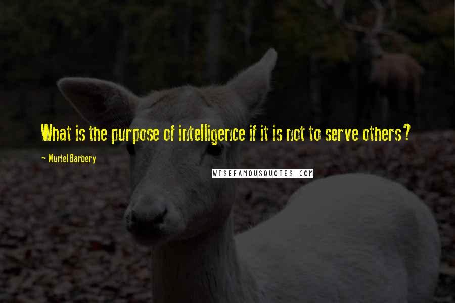 Muriel Barbery Quotes: What is the purpose of intelligence if it is not to serve others?