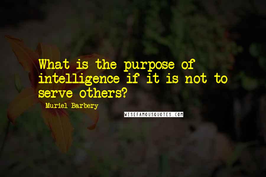 Muriel Barbery Quotes: What is the purpose of intelligence if it is not to serve others?