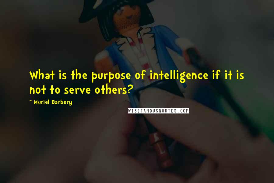 Muriel Barbery Quotes: What is the purpose of intelligence if it is not to serve others?