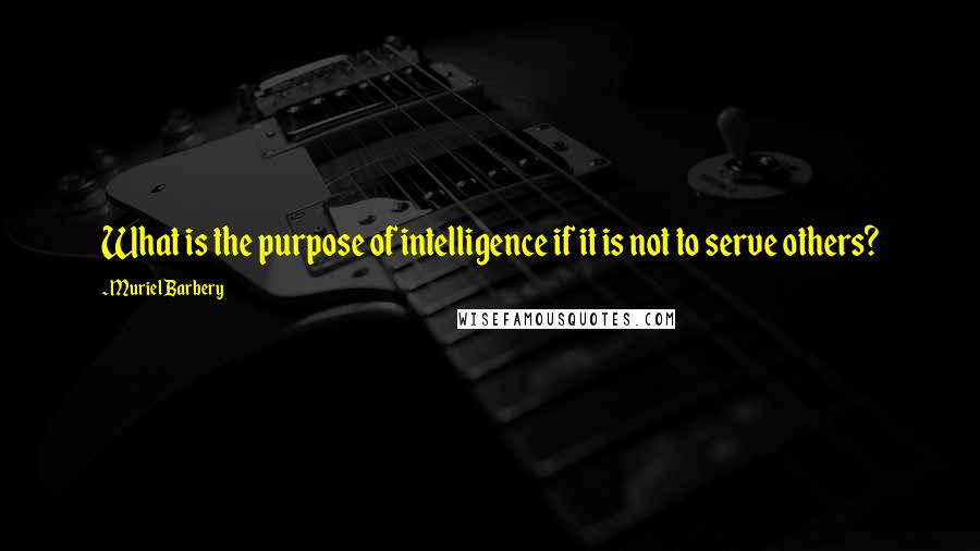 Muriel Barbery Quotes: What is the purpose of intelligence if it is not to serve others?