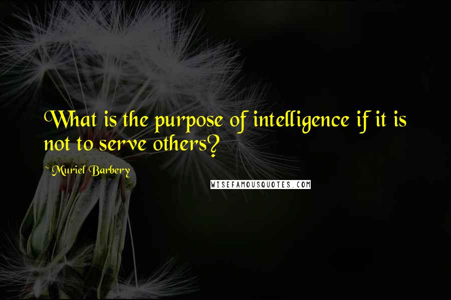Muriel Barbery Quotes: What is the purpose of intelligence if it is not to serve others?
