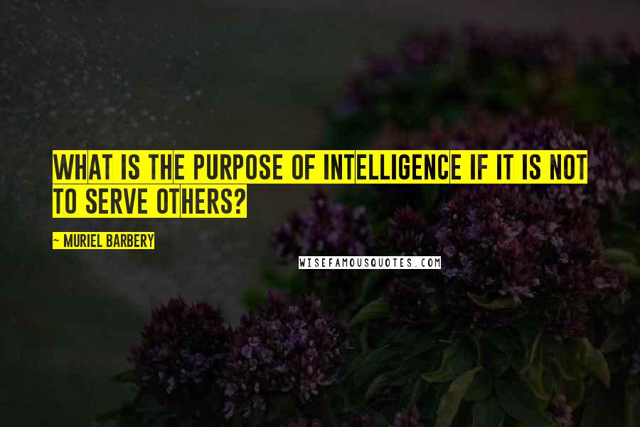Muriel Barbery Quotes: What is the purpose of intelligence if it is not to serve others?