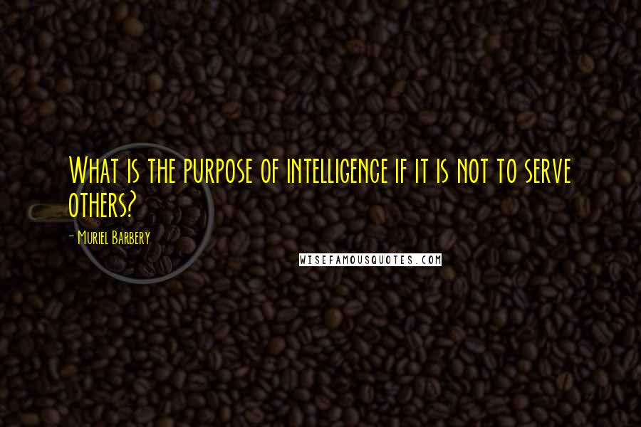 Muriel Barbery Quotes: What is the purpose of intelligence if it is not to serve others?