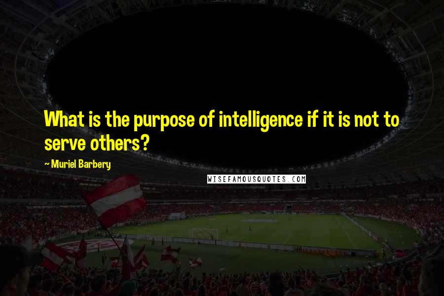 Muriel Barbery Quotes: What is the purpose of intelligence if it is not to serve others?