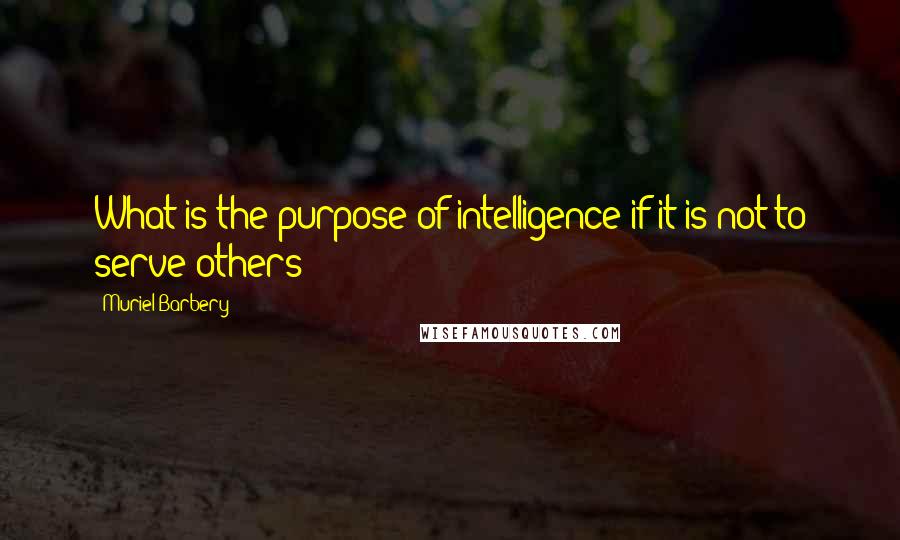 Muriel Barbery Quotes: What is the purpose of intelligence if it is not to serve others?