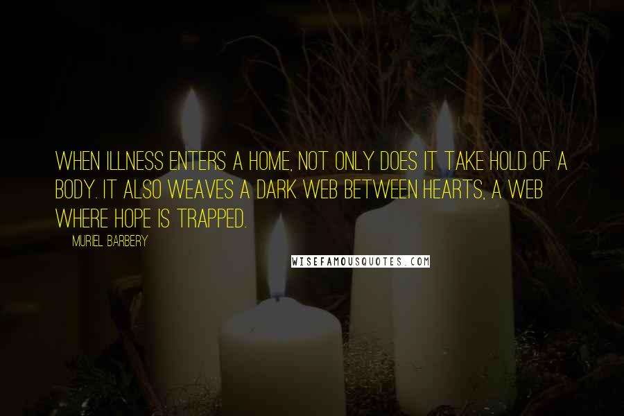 Muriel Barbery Quotes: When illness enters a home, not only does it take hold of a body. It also weaves a dark web between hearts, a web where hope is trapped.