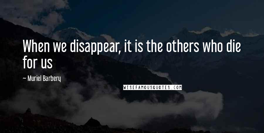 Muriel Barbery Quotes: When we disappear, it is the others who die for us