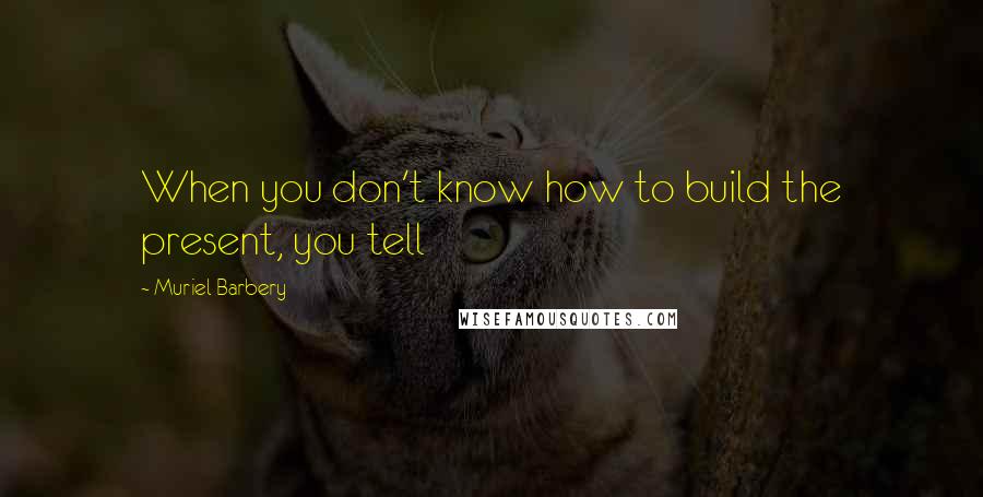 Muriel Barbery Quotes: When you don't know how to build the present, you tell