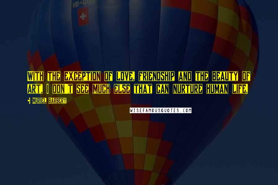 Muriel Barbery Quotes: With the exception of love, friendship and the beauty of art, I don't see much else that can nurture human life.