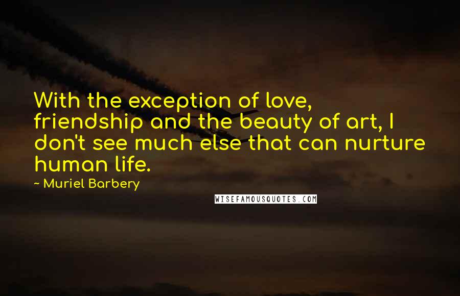 Muriel Barbery Quotes: With the exception of love, friendship and the beauty of art, I don't see much else that can nurture human life.