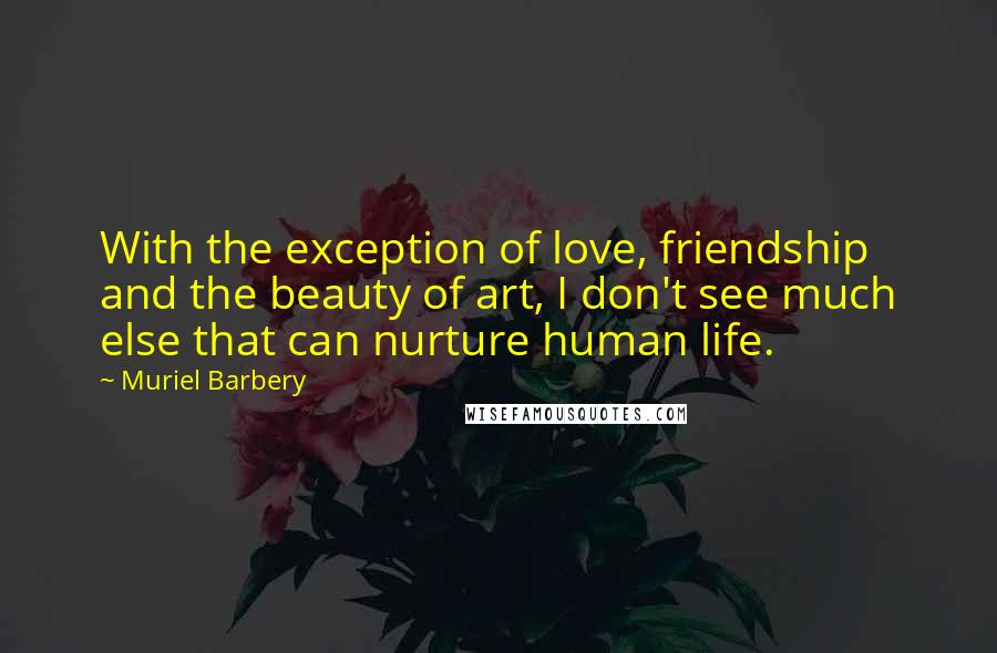 Muriel Barbery Quotes: With the exception of love, friendship and the beauty of art, I don't see much else that can nurture human life.