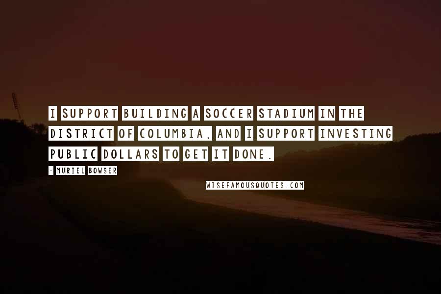 Muriel Bowser Quotes: I support building a soccer stadium in the District of Columbia, and I support investing public dollars to get it done.