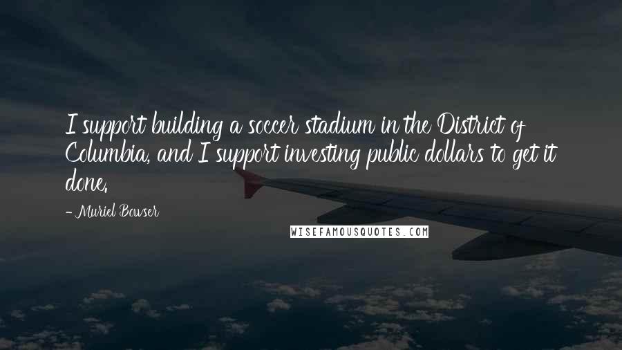 Muriel Bowser Quotes: I support building a soccer stadium in the District of Columbia, and I support investing public dollars to get it done.