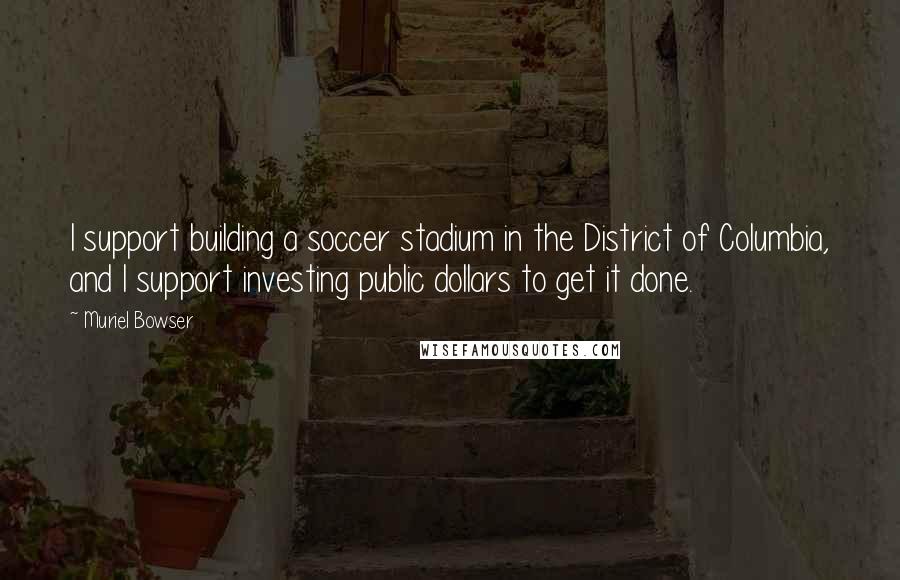 Muriel Bowser Quotes: I support building a soccer stadium in the District of Columbia, and I support investing public dollars to get it done.