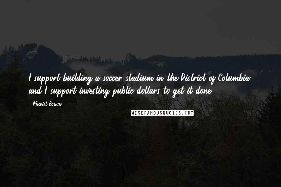 Muriel Bowser Quotes: I support building a soccer stadium in the District of Columbia, and I support investing public dollars to get it done.