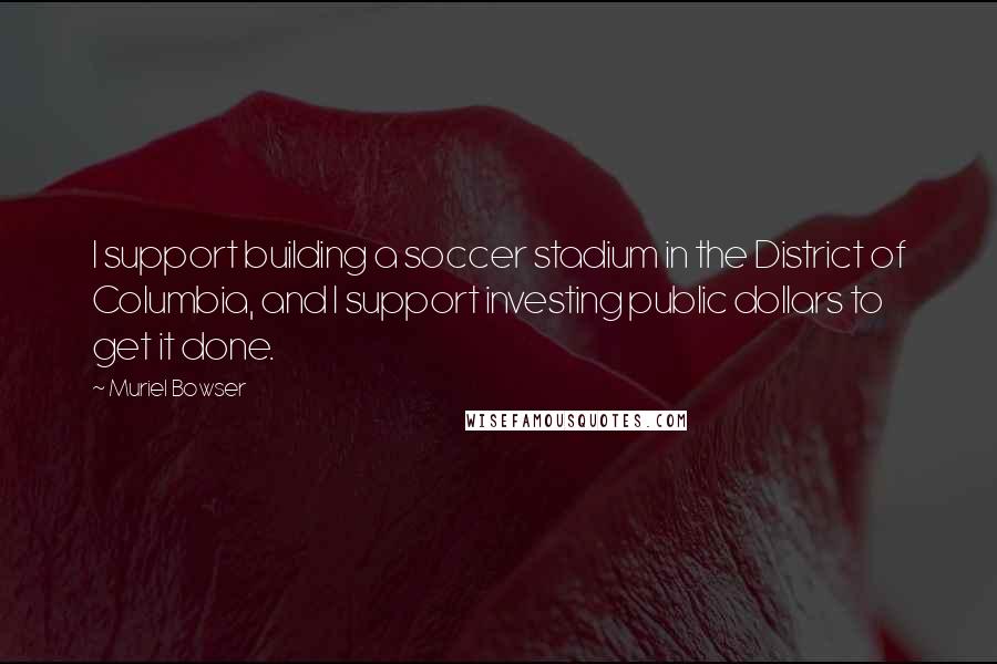 Muriel Bowser Quotes: I support building a soccer stadium in the District of Columbia, and I support investing public dollars to get it done.