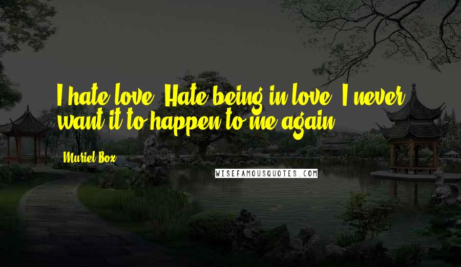 Muriel Box Quotes: I hate love. Hate being in love. I never want it to happen to me again.