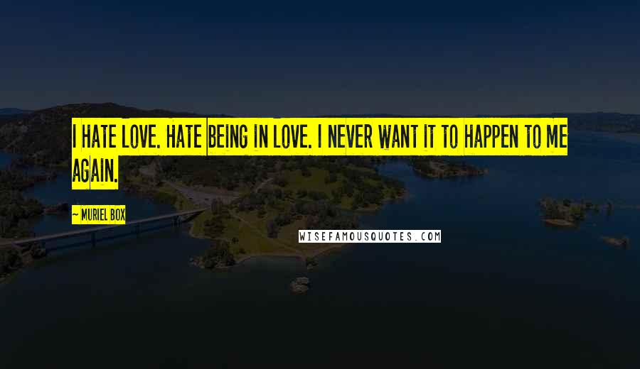 Muriel Box Quotes: I hate love. Hate being in love. I never want it to happen to me again.