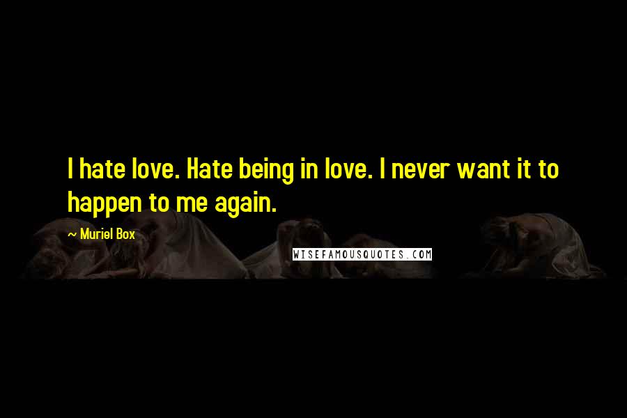 Muriel Box Quotes: I hate love. Hate being in love. I never want it to happen to me again.