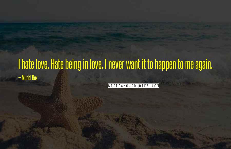 Muriel Box Quotes: I hate love. Hate being in love. I never want it to happen to me again.