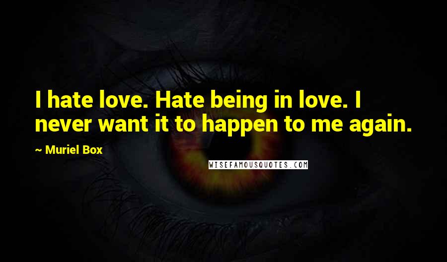 Muriel Box Quotes: I hate love. Hate being in love. I never want it to happen to me again.