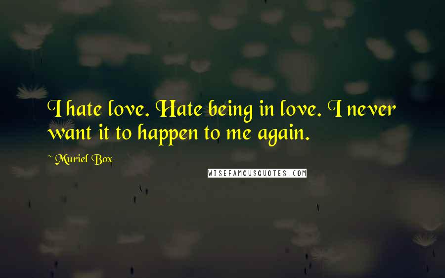 Muriel Box Quotes: I hate love. Hate being in love. I never want it to happen to me again.