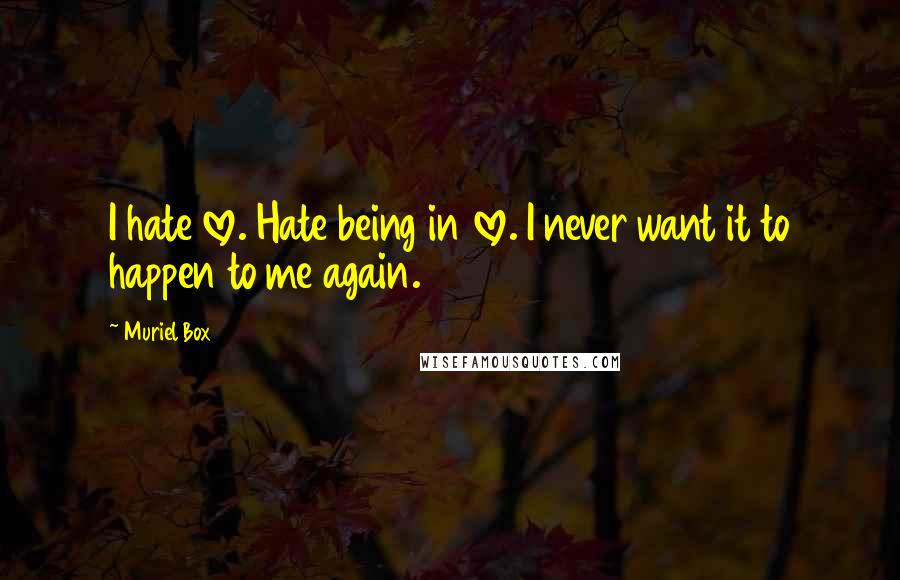 Muriel Box Quotes: I hate love. Hate being in love. I never want it to happen to me again.