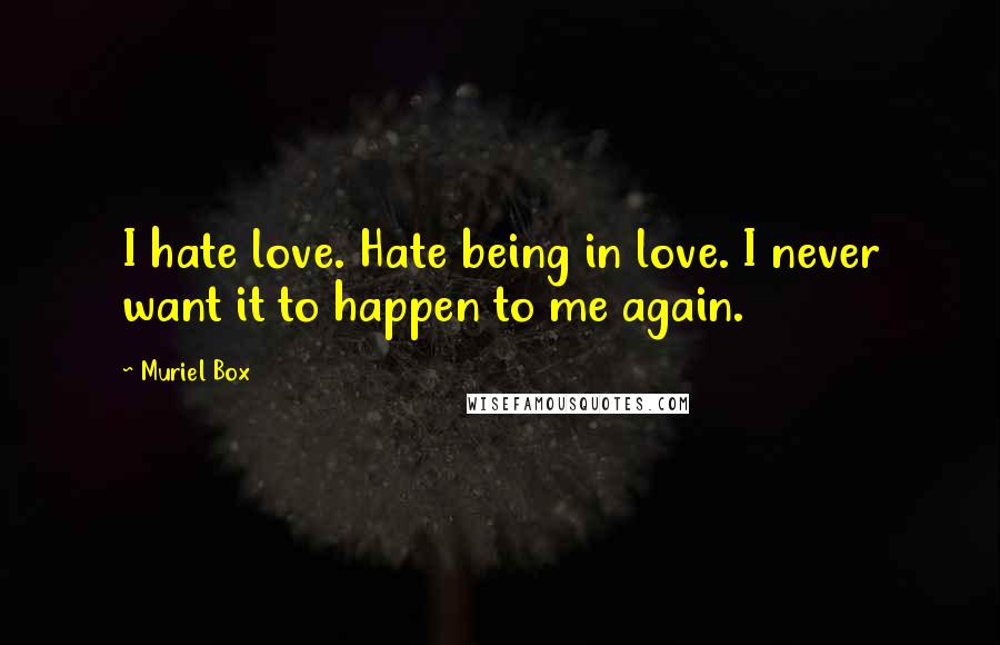 Muriel Box Quotes: I hate love. Hate being in love. I never want it to happen to me again.