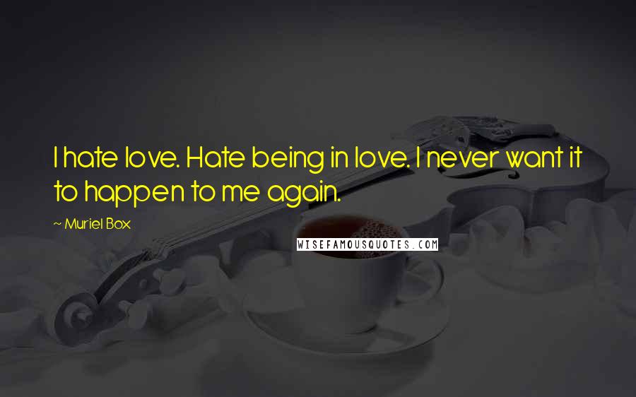 Muriel Box Quotes: I hate love. Hate being in love. I never want it to happen to me again.