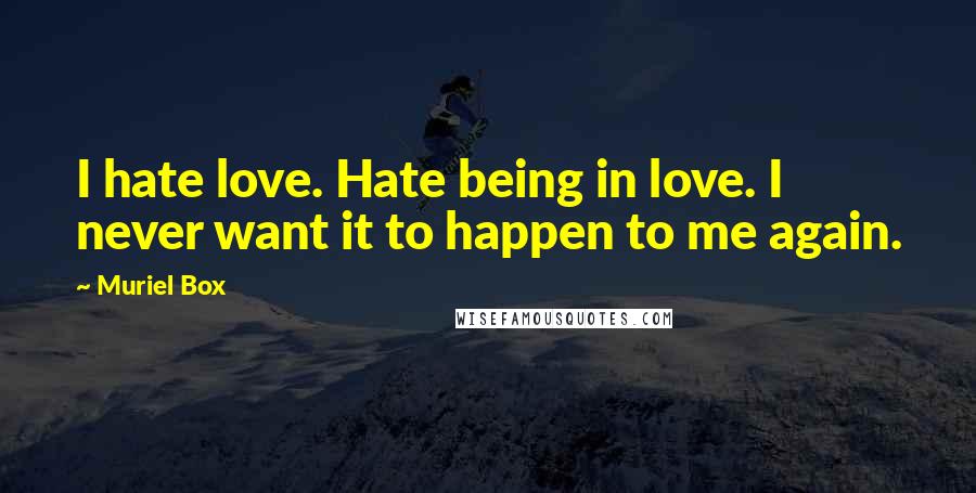 Muriel Box Quotes: I hate love. Hate being in love. I never want it to happen to me again.