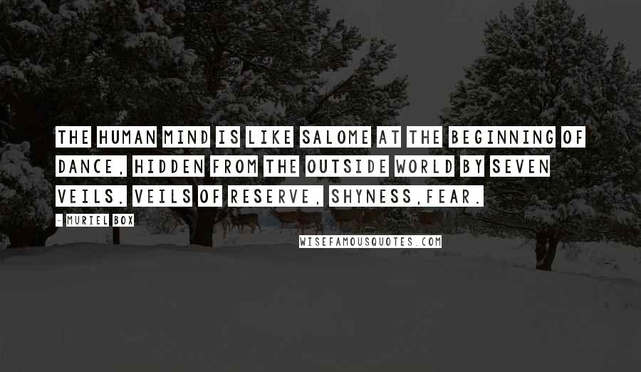 Muriel Box Quotes: The human mind is like Salome at the beginning of dance, hidden from the outside world by seven veils. Veils of reserve, shyness,fear.