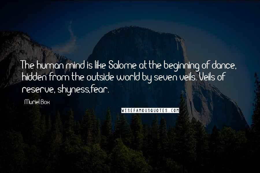 Muriel Box Quotes: The human mind is like Salome at the beginning of dance, hidden from the outside world by seven veils. Veils of reserve, shyness,fear.