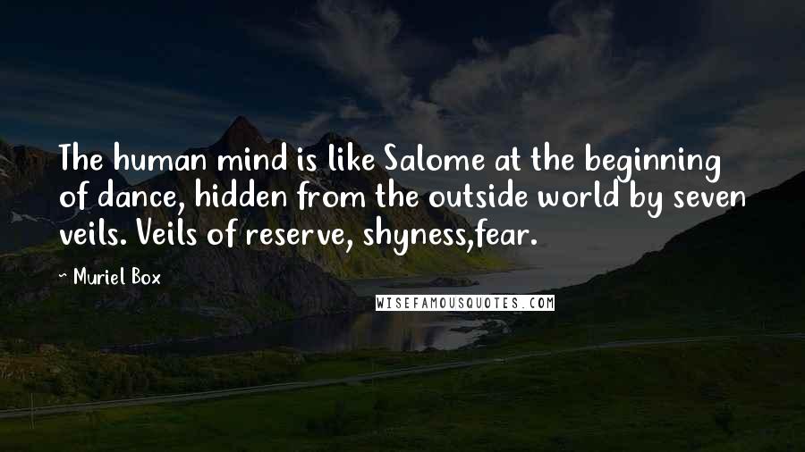 Muriel Box Quotes: The human mind is like Salome at the beginning of dance, hidden from the outside world by seven veils. Veils of reserve, shyness,fear.