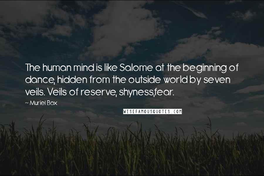 Muriel Box Quotes: The human mind is like Salome at the beginning of dance, hidden from the outside world by seven veils. Veils of reserve, shyness,fear.