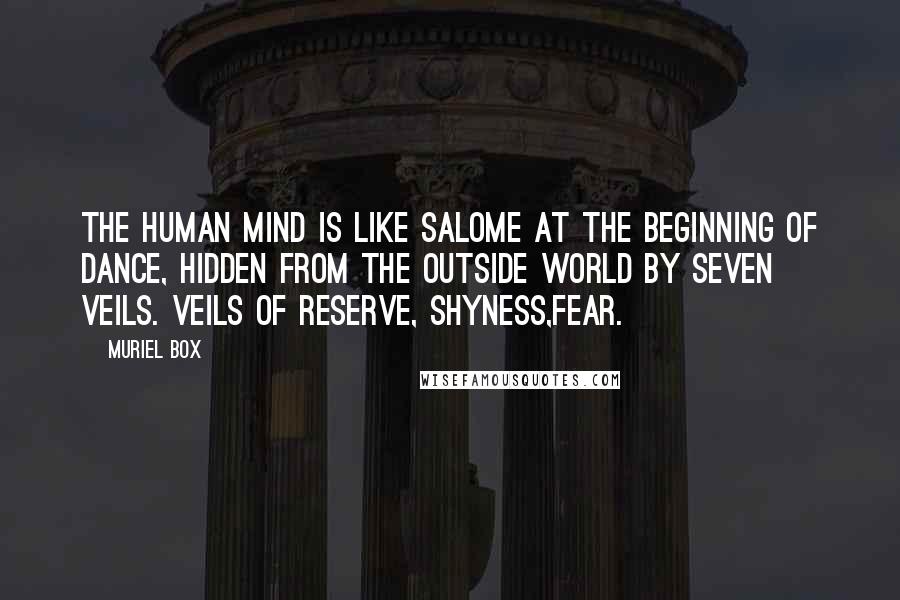 Muriel Box Quotes: The human mind is like Salome at the beginning of dance, hidden from the outside world by seven veils. Veils of reserve, shyness,fear.