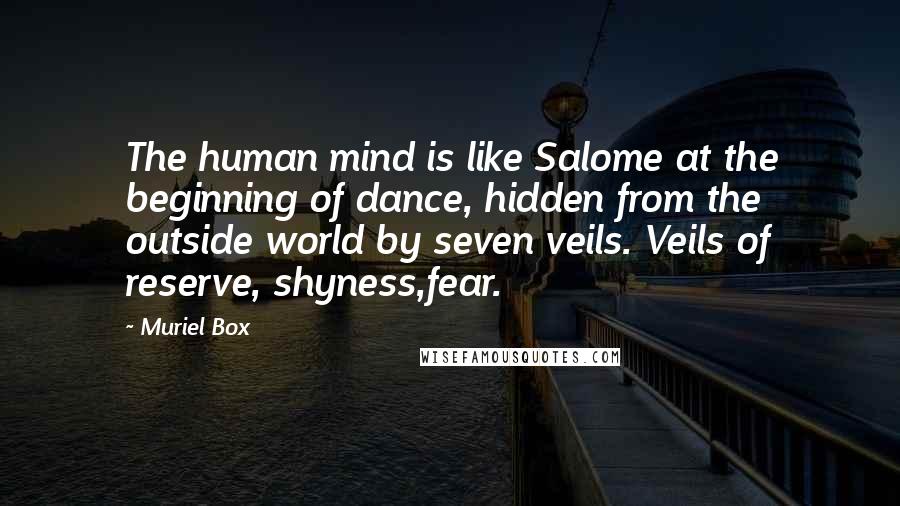 Muriel Box Quotes: The human mind is like Salome at the beginning of dance, hidden from the outside world by seven veils. Veils of reserve, shyness,fear.