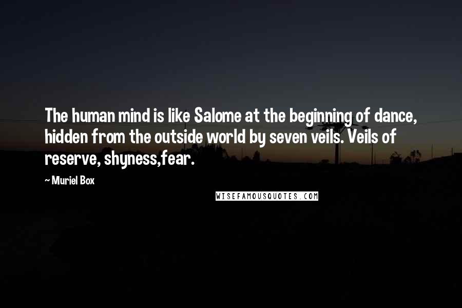 Muriel Box Quotes: The human mind is like Salome at the beginning of dance, hidden from the outside world by seven veils. Veils of reserve, shyness,fear.