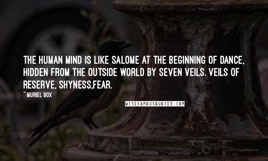 Muriel Box Quotes: The human mind is like Salome at the beginning of dance, hidden from the outside world by seven veils. Veils of reserve, shyness,fear.