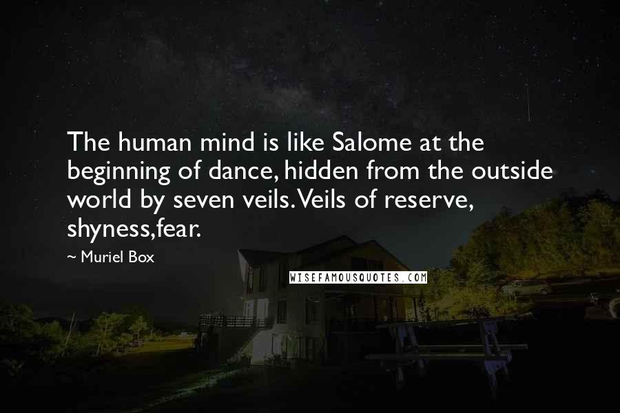 Muriel Box Quotes: The human mind is like Salome at the beginning of dance, hidden from the outside world by seven veils. Veils of reserve, shyness,fear.