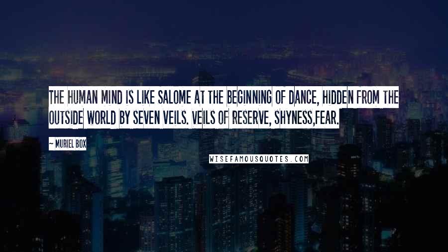 Muriel Box Quotes: The human mind is like Salome at the beginning of dance, hidden from the outside world by seven veils. Veils of reserve, shyness,fear.