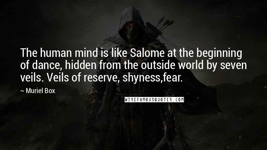 Muriel Box Quotes: The human mind is like Salome at the beginning of dance, hidden from the outside world by seven veils. Veils of reserve, shyness,fear.