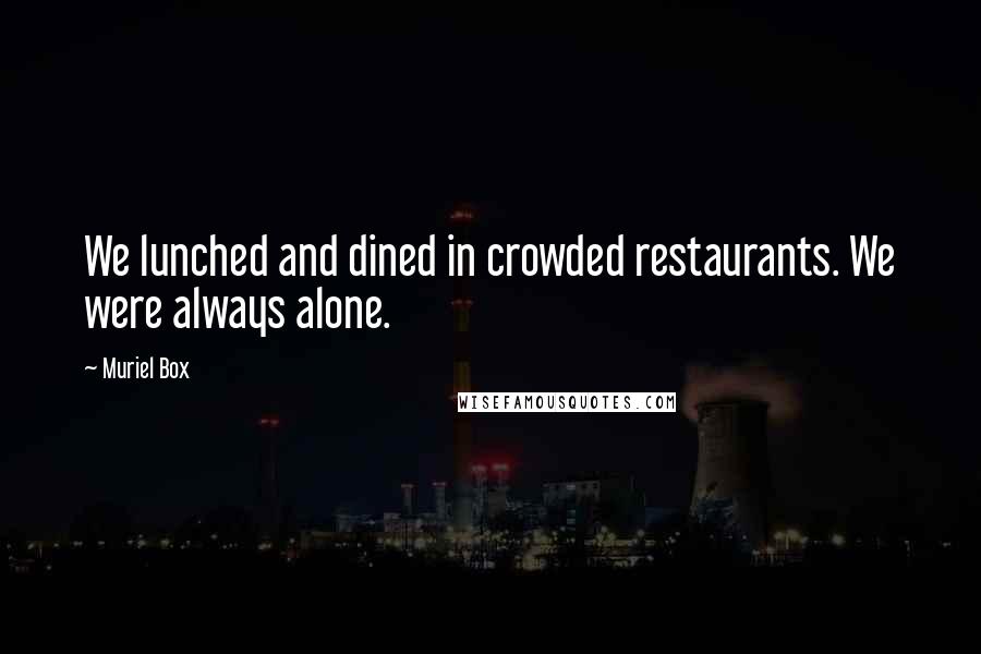 Muriel Box Quotes: We lunched and dined in crowded restaurants. We were always alone.