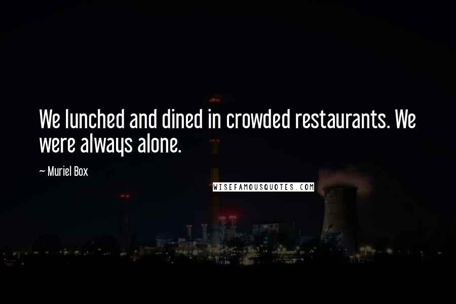 Muriel Box Quotes: We lunched and dined in crowded restaurants. We were always alone.