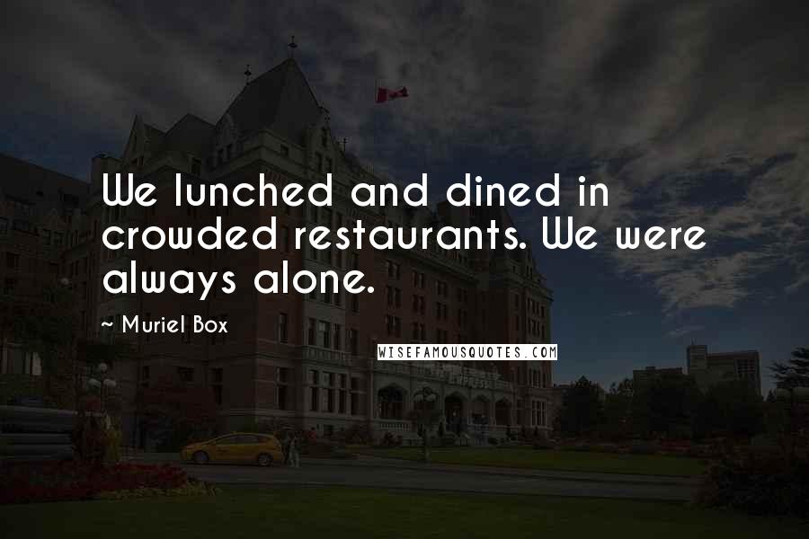 Muriel Box Quotes: We lunched and dined in crowded restaurants. We were always alone.